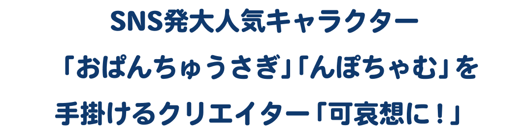 SNS発大人気キャラクター「おぱんちゅうさぎ」「んぽちゃむ」を手掛けるクリエイター「可哀想に！」