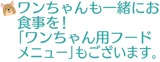 ワンちゃんも一緒にお食事を！「ワンちゃん用フードメニュー」もございます。