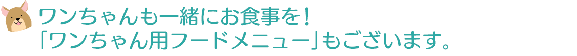 ワンちゃんも一緒にお食事を！「ワンちゃん用フードメニュー」もございます。