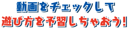 動画をチェックして遊び方を予習しちゃおう!
