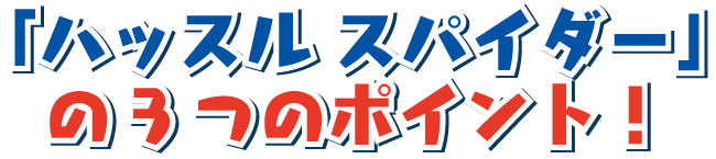 「ハッスルスパイダー」の3つのポイント！