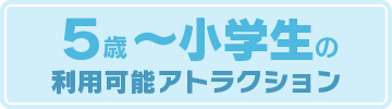 ５歳〜小学生の利用可能アトラクション